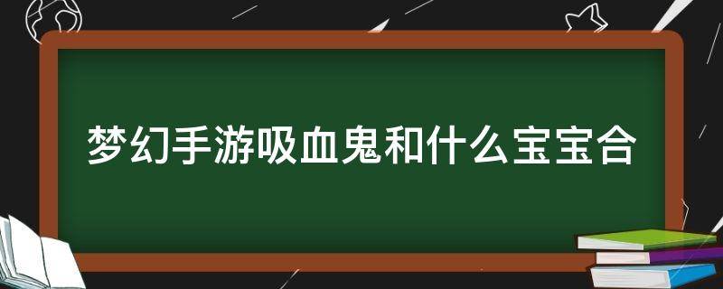 梦幻手游吸血鬼和什么宝宝合（梦幻西游手游吸血鬼跟什么宝宝合）