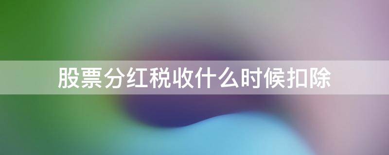 股票分红税收什么时候扣除 股票分红税什么时候扣掉