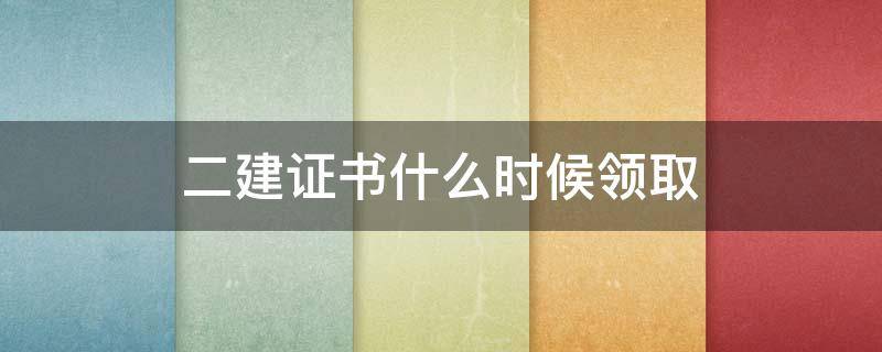 二建证书什么时候领取 2018年二建证书领取时间