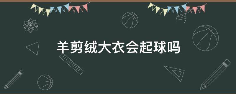 羊剪绒大衣会起球吗 羊剪绒会不会起球