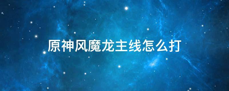 原神风魔龙主线怎么打 原神风魔龙主线怎么打手机