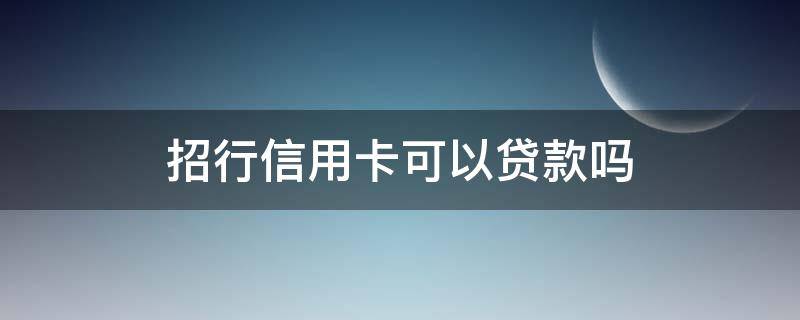 招行信用卡可以贷款吗 有招商信用卡可以贷款吗