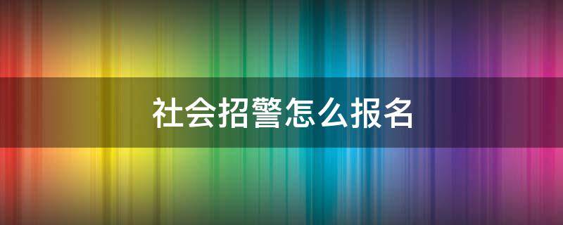 社会招警怎么报名 参加社会招警