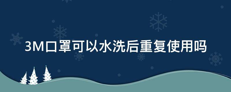 3M口罩可以水洗后重复使用吗（3m口罩可以洗了再用吗）