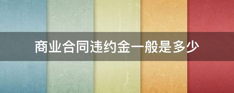 商业合同违约金一般是多少（商业合同违约金赔偿标准）