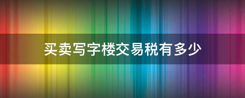 买卖写字楼交易税有多少（写字楼买卖交易税费）