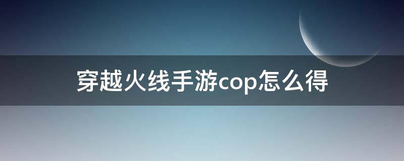 穿越火线手游cop怎么得（穿越火线手游cop怎么得到）