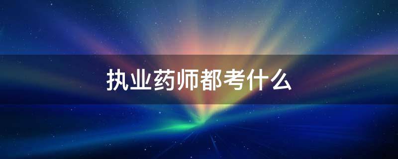 执业药师都考什么 执业药师报考条件