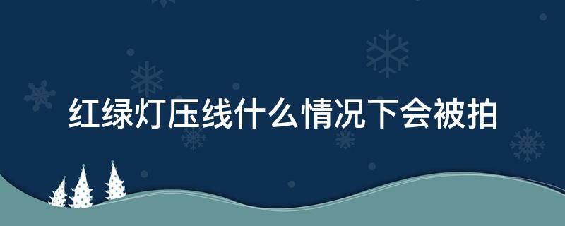 红绿灯压线什么情况下会被拍 等红灯时压线通过会不会被拍