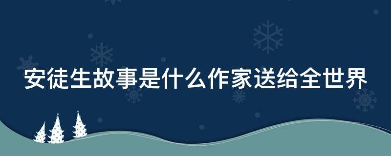 安徒生故事是什么作家送给全世界（安徒生故事的作家是谁）