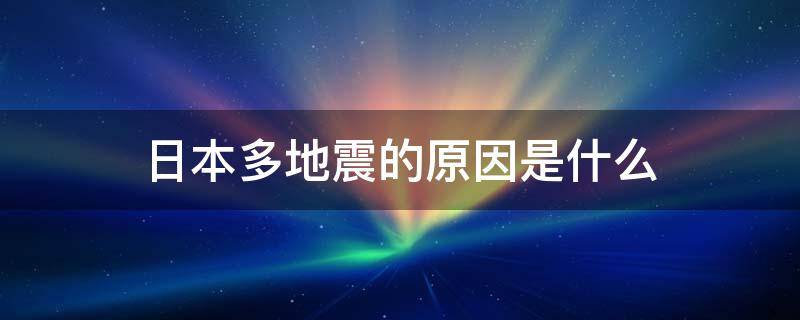 日本多地震的原因是什么（日本多地震的原因是什么板块和什么板块什么的结果）