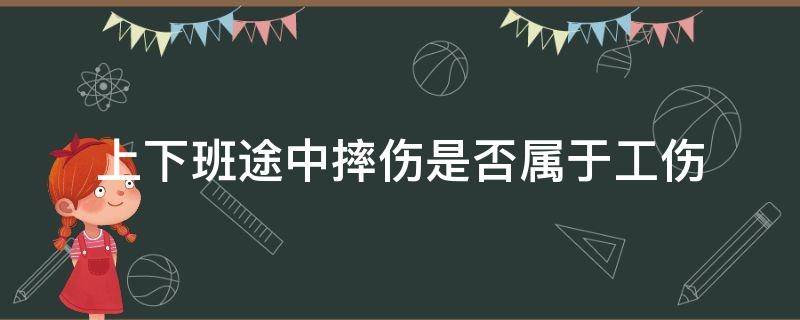 上下班途中摔伤是否属于工伤（下班途中摔倒属于工伤吗）