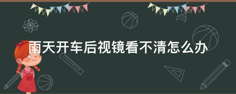 雨天开车后视镜看不清怎么办（开车时下雨后视镜看不清）