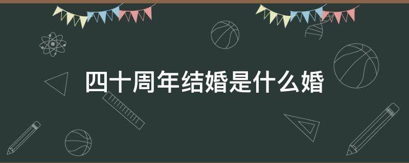 四十周年结婚是什么婚（结婚四十年周年是什么婚）