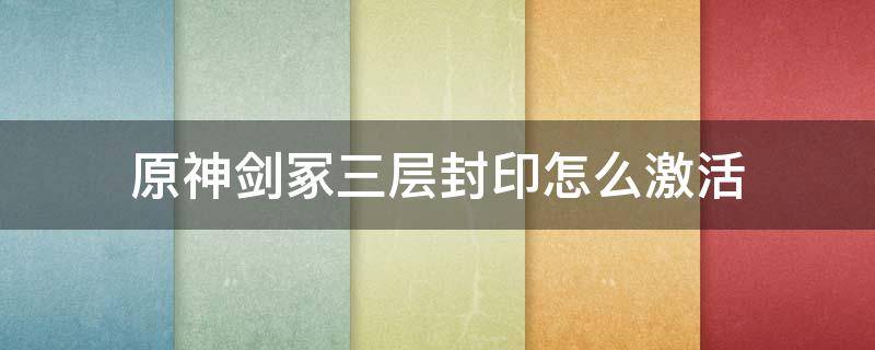 原神剑冢三层封印怎么激活 原神探索剑冢封印并解开三层封印怎么打