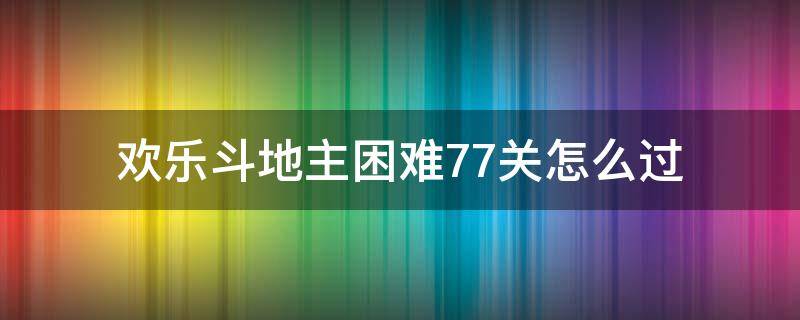 欢乐斗地主困难77关怎么过（斗地主闯关困难77关怎么过）