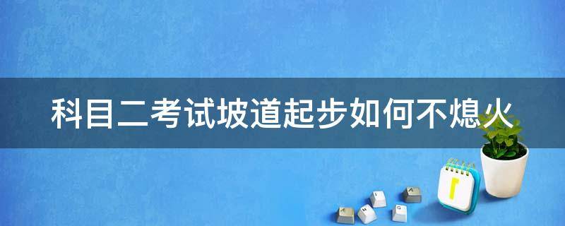 科目二考试坡道起步如何不熄火（科二坡道起步不熄火技巧）