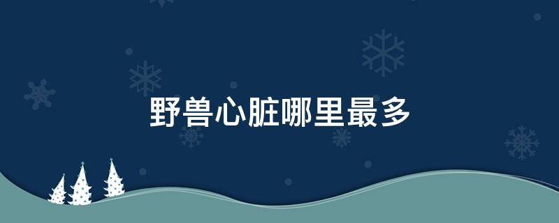 野兽心脏哪里最多 野兽心脏哪里刷