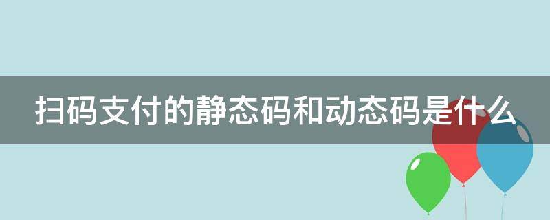 扫码支付的静态码和动态码是什么 支付宝付款静态码和动态码有什么区别