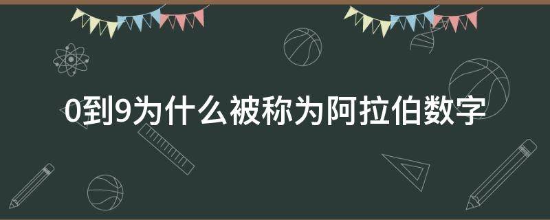 0到9为什么被称为阿拉伯数字（0到9为什么被称为阿拉伯数字而不是自然数）