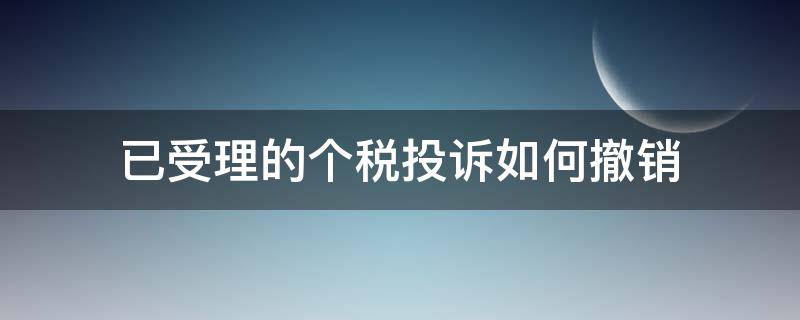 已受理的个税投诉如何撤销 个税已受理的投诉怎么撤销