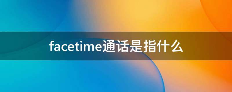 facetime通话是指什么（苹果手机通话的facetime是什么意思）