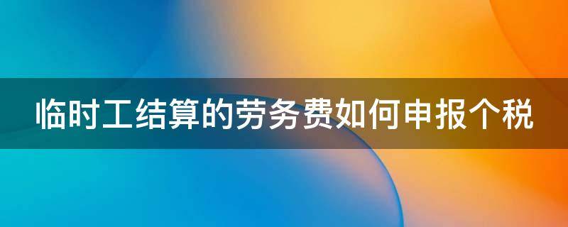 临时工结算的劳务费如何申报个税 临时工结算的劳务费如何申报个税和个税