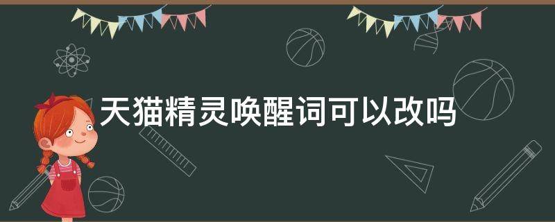 天猫精灵唤醒词可以改吗（天猫精灵支持唤醒词更改吗）