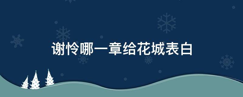 谢怜哪一章给花城表白（花城在第几章对谢怜表白）