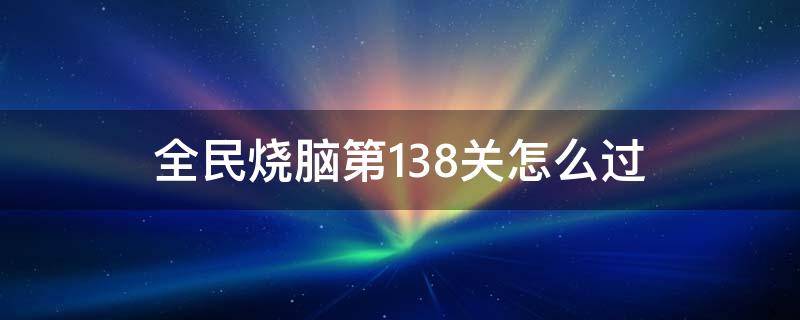 全民烧脑第138关怎么过 全民烧脑148关