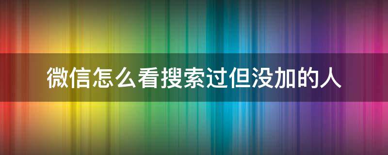 微信怎么看搜索过但没加的人（怎么知道有没有人搜索你的微信）