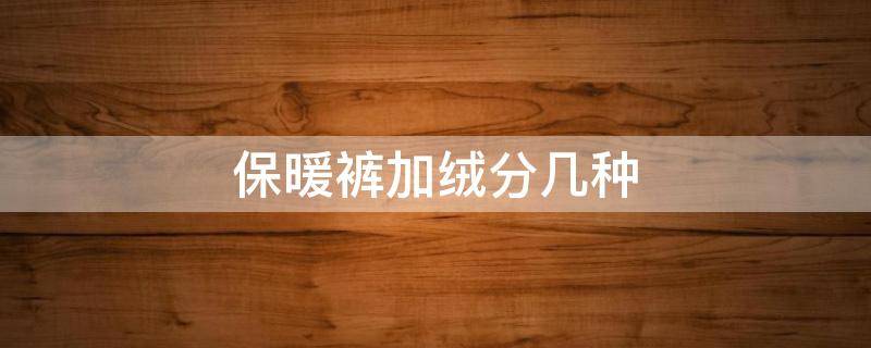 保暖裤加绒分几种 什么加绒裤子保暖