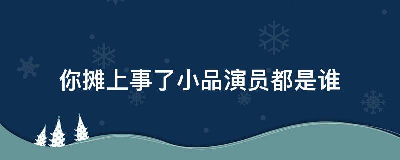 你摊上事了小品演员都是谁 你摊上事了小品演员都是谁脑梗初期征状