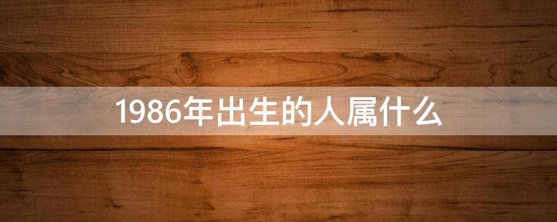 1986年出生的人属什么 请问1986年出生的属什么