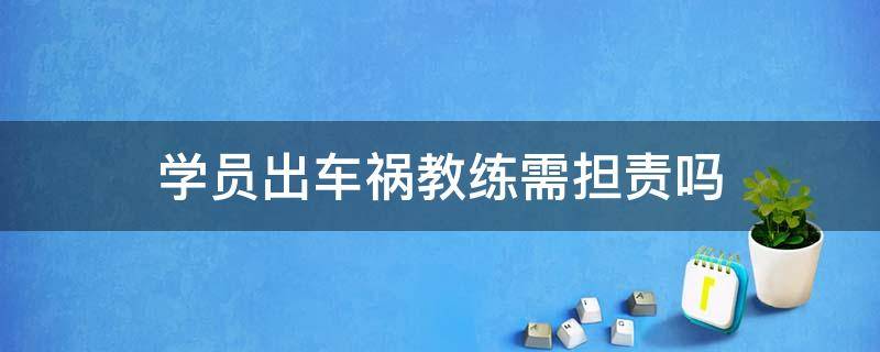 学员出车祸教练需担责吗 学员出车祸教练是否有责任