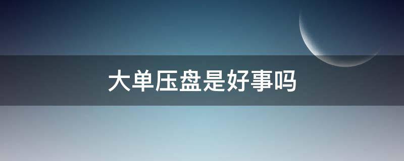 大单压盘是好事吗（为什么大盘压单）