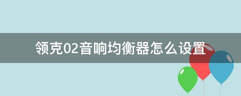 领克02音响均衡器怎么设置（领克02音响均衡器怎么调）