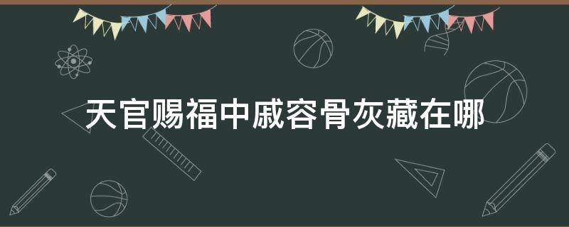 天官赐福中戚容骨灰藏在哪 天官赐福中戚容的图片