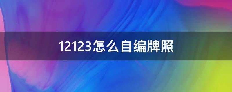 12123怎么自编牌照 在12123上怎样自己编牌