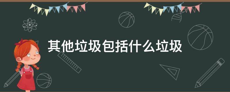 其他垃圾包括什么垃圾 其他垃圾包括什么垃圾?