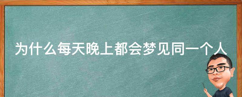 为什么每天晚上都会梦见同一个人（每天晚上都会梦见同一个人,意味着什么）