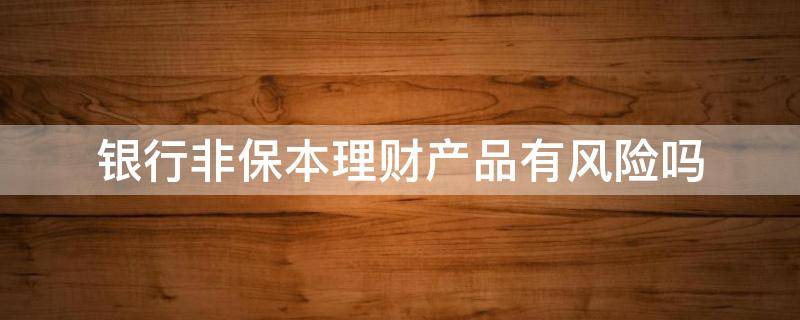 银行非保本理财产品有风险吗（买理财非保本有风险吗）