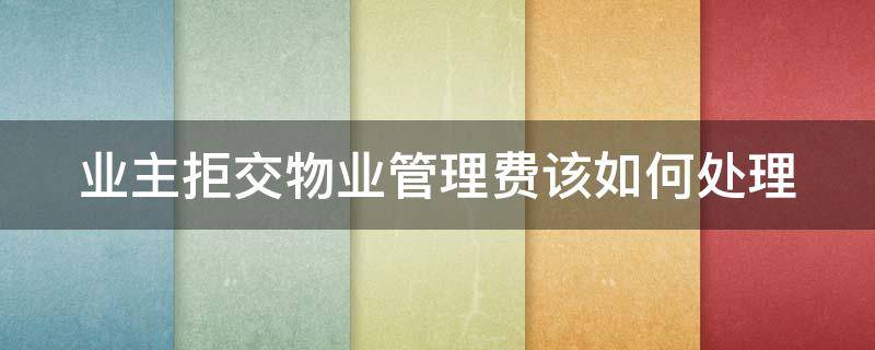 业主拒交物业管理费该如何处理 业主拒交物业管理费该如何处理问题