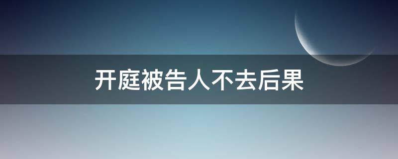 开庭被告人不去后果 民事开庭被告人不去后果