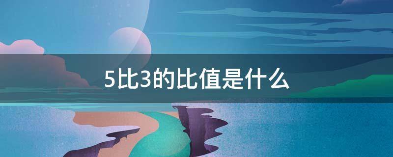 5比3的比值是什么 5比3.5求比值