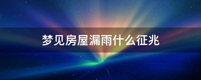 梦见房屋漏雨什么征兆 梦见房屋漏雨什么征兆周公解梦