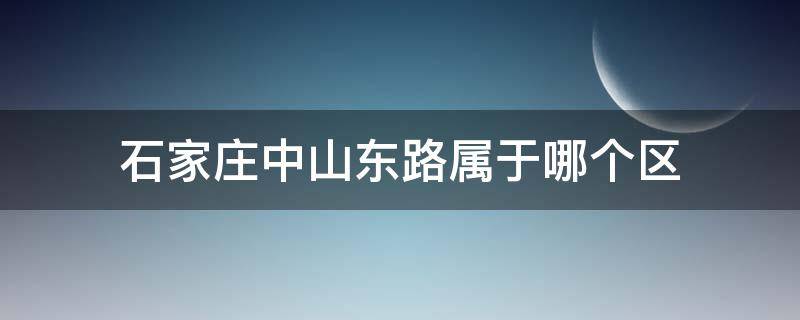 石家庄中山东路属于哪个区 石家庄市中山路属于哪个区