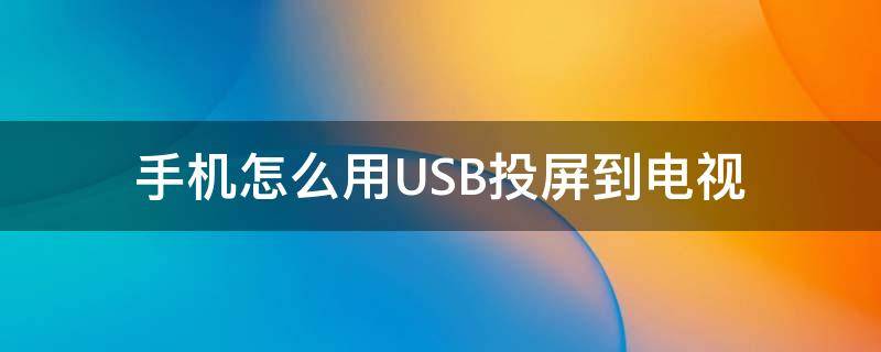 手机怎么用USB投屏到电视 手机怎么通过usb投屏到电视上然后怎么办