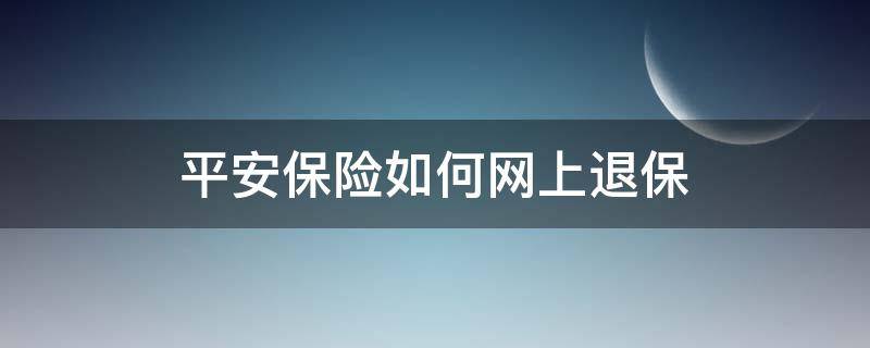 平安保险如何网上退保（平安保险能在线办理退保吗）