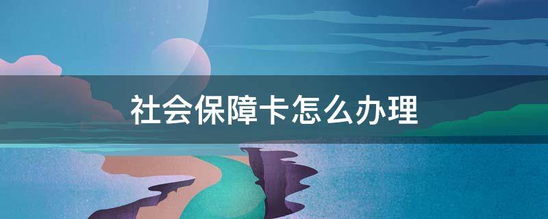 社会保障卡怎么办理 农村社会保障卡怎么办理